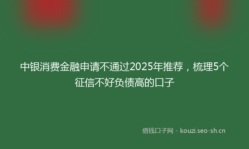 中银消费金融申请不通过2025年推荐，梳理5个征信不好负债高的口子