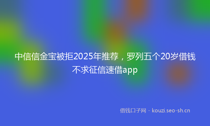 中信信金宝被拒2025年推荐，罗列五个20岁借钱不求征信速借app