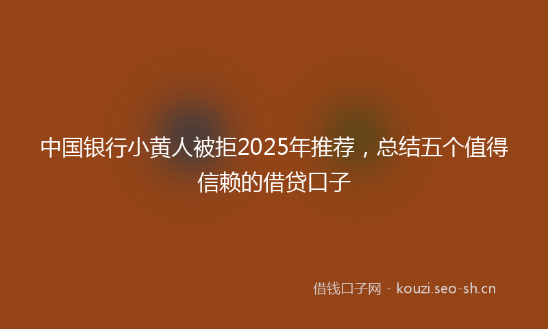 中国银行小黄人被拒2025年推荐，总结五个值得信赖的借贷口子
