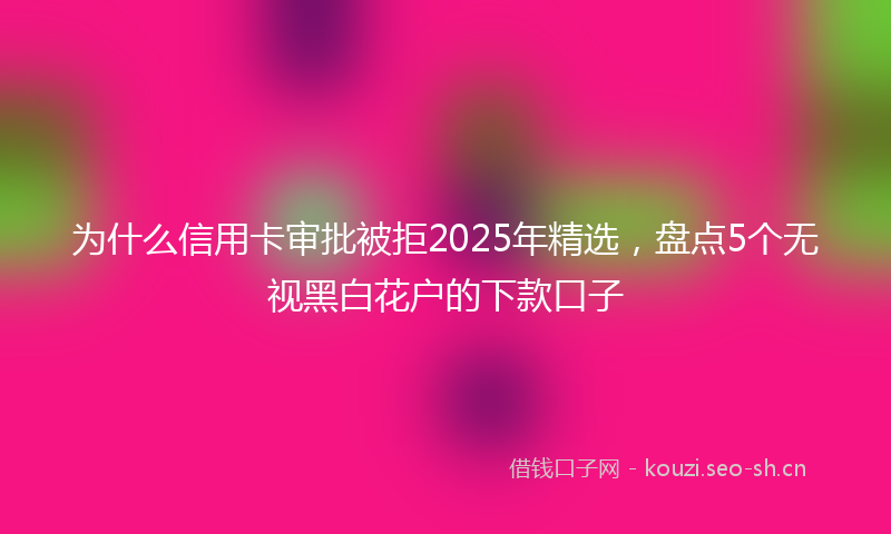 为什么信用卡审批被拒2025年精选,盘点5个无视黑白花户的下款口子