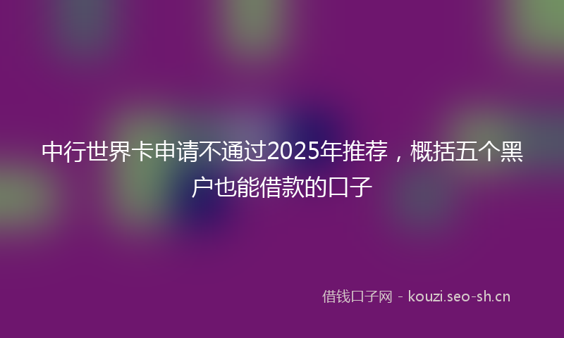中行世界卡申请不通过2025年推荐，概括五个黑户也能借款的口子
