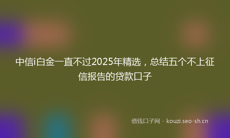 中信i白金一直不过2025年精选，总结五个不上征信报告的贷款口子
