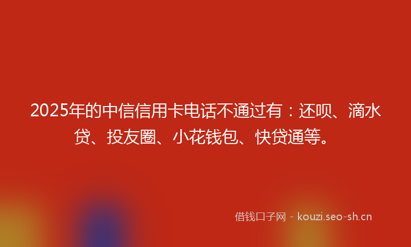 2025年的中信信用卡电话不通过有：还呗、滴水贷、投友圈、小花钱包、快贷通等。