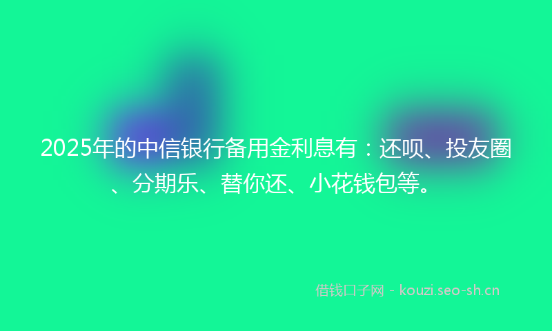 2025年的中信银行备用金利息有：还呗、投友圈、分期乐、替你还、小花钱包等。
