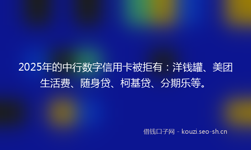 2025年的中行数字信用卡被拒有：洋钱罐、美团生活费、随身贷、柯基贷、分期乐等。