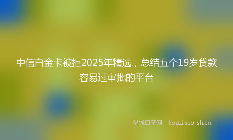 中信白金卡被拒2025年精选，总结五个19岁贷款容易过审批的平台