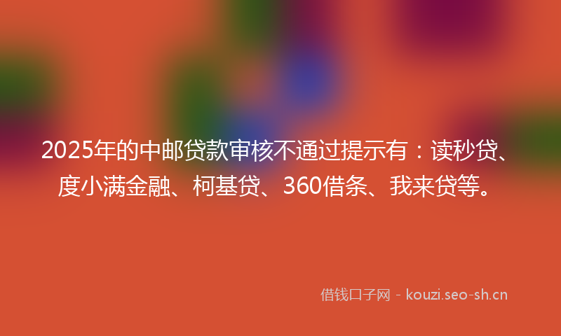 2025年的中邮贷款审核不通过提示有：读秒贷、度小满金融、柯基贷、360借条、我来贷等。