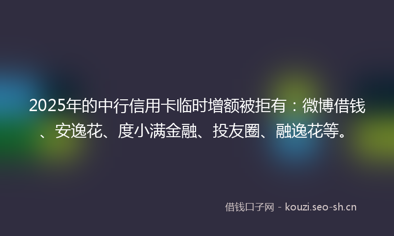 2025年的中行信用卡临时增额被拒有：微博借钱、安逸花、度小满金融、投友圈、融逸花等。