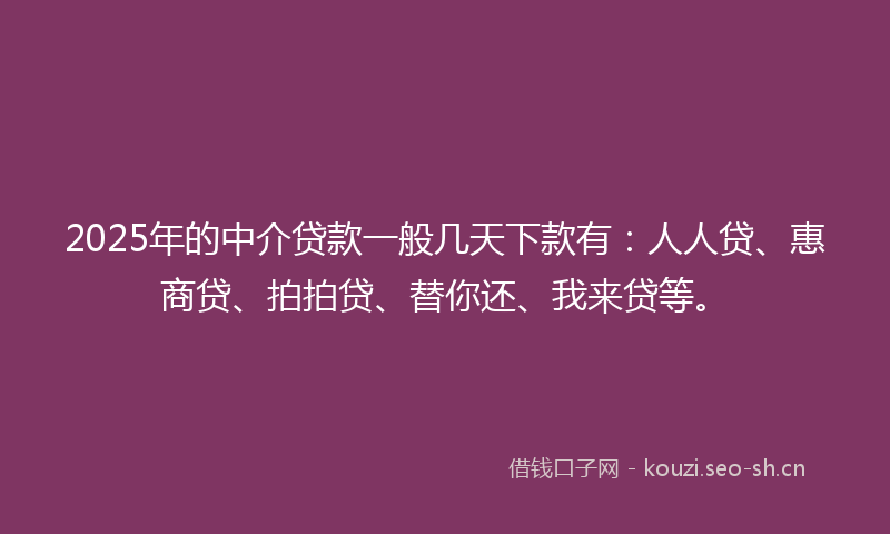 2025年的中介贷款一般几天下款有:人人贷、惠商贷、拍拍贷、替你还、我来贷等。