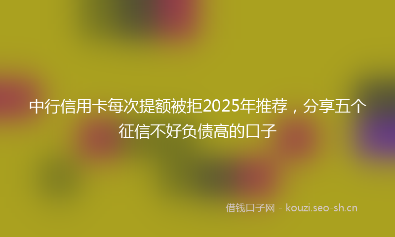中行信用卡每次提额被拒2025年推荐，分享五个征信不好负债高的口子