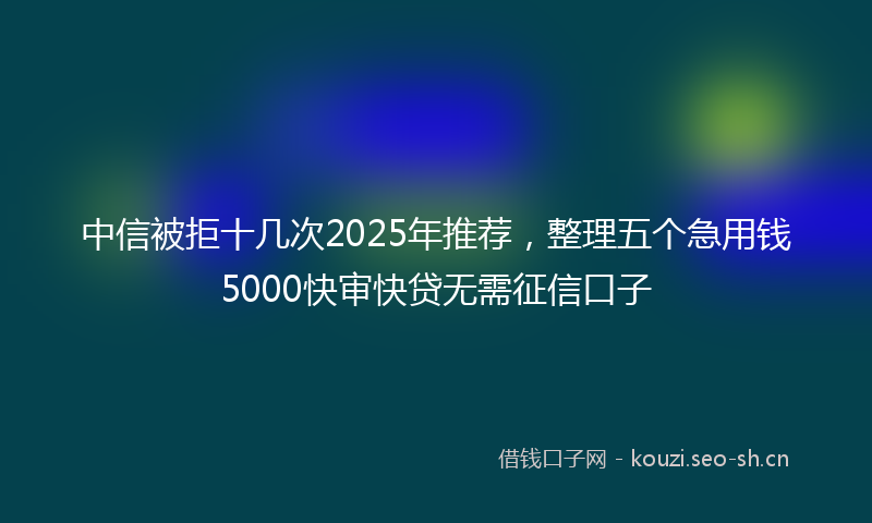 中信被拒十几次2025年推荐，整理五个急用钱5000快审快贷无需征信口子