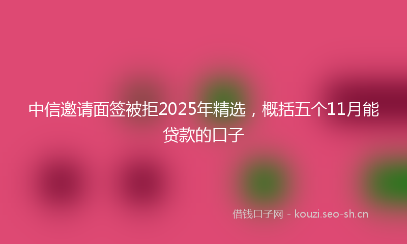 中信邀请面签被拒2025年精选，概括五个11月能贷款的口子