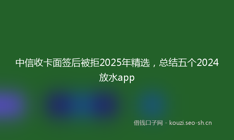 中信收卡面签后被拒2025年精选，总结五个2024放水app