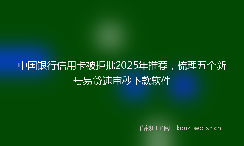 中国银行信用卡被拒批2025年推荐，梳理五个新号易贷速审秒下款软件