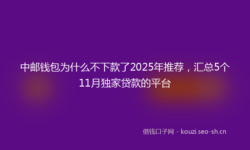 中邮钱包为什么不下款了2025年推荐，汇总5个11月独家贷款的平台