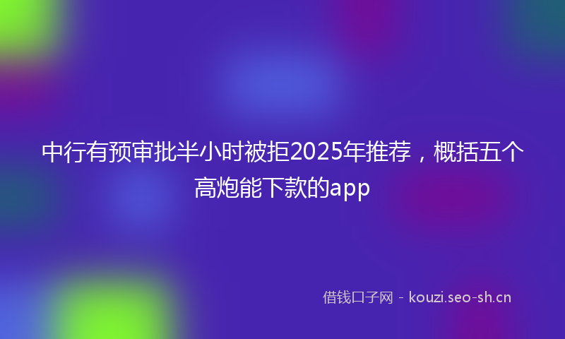 中行有预审批半小时被拒2025年推荐，概括五个高炮能下款的app