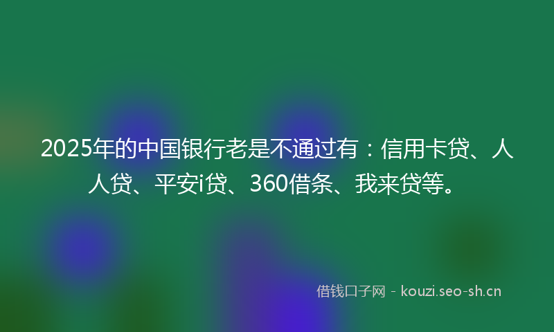 2025年的中国银行老是不通过有：信用卡贷、人人贷、平安i贷、360借条、我来贷等。