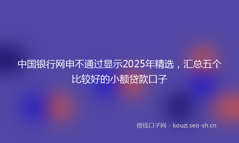 中国银行网申不通过显示2025年精选，汇总五个比较好的小额贷款口子