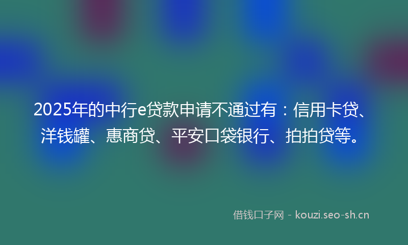 2025年的中行e贷款申请不通过有：信用卡贷、洋钱罐、惠商贷、平安口袋银行、拍拍贷等。