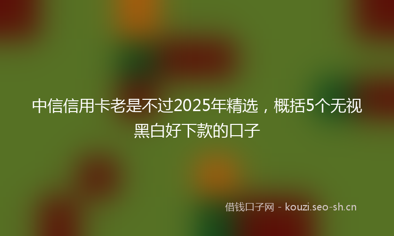 中信信用卡老是不过2025年精选，概括5个无视黑白好下款的口子