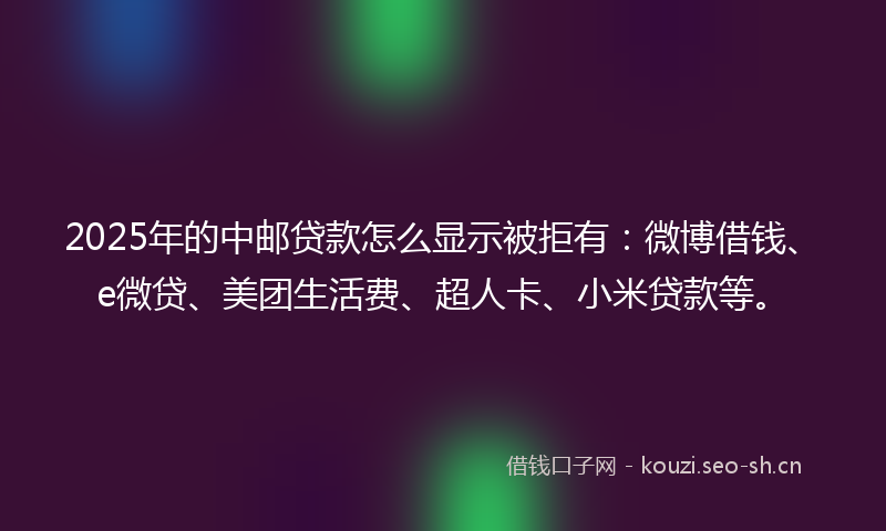 2025年的中邮贷款怎么显示被拒有：微博借钱、e微贷、美团生活费、超人卡、小米贷款等。
