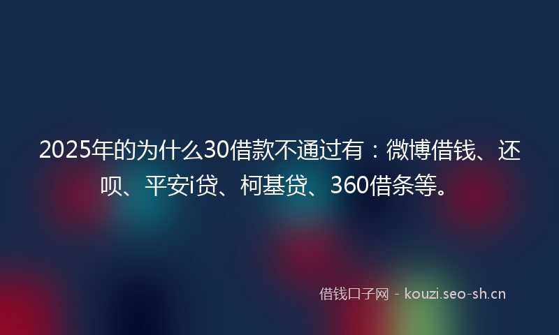 2025年的为什么30借款不通过有:微博借钱、还呗、平安i贷、柯基贷、360借条等。
