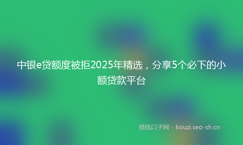 中银e贷额度被拒2025年精选,分享5个必下的小额贷款平台