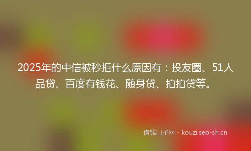2025年的中信被秒拒什么原因有：投友圈、51人品贷、百度有钱花、随身贷、拍拍贷等。