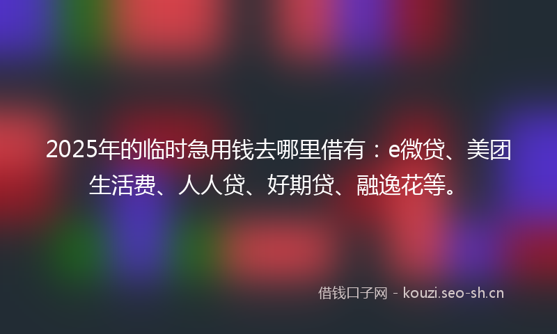 2025年的临时急用钱去哪里借有:e微贷、美团生活费、人人贷、好期贷、融逸花等。