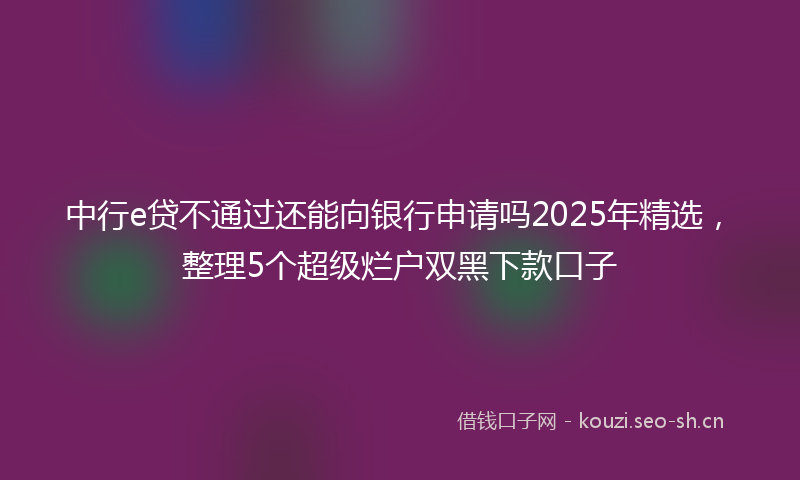 中行e贷不通过还能向银行申请吗2025年精选，整理5个超级烂户双黑下款口子