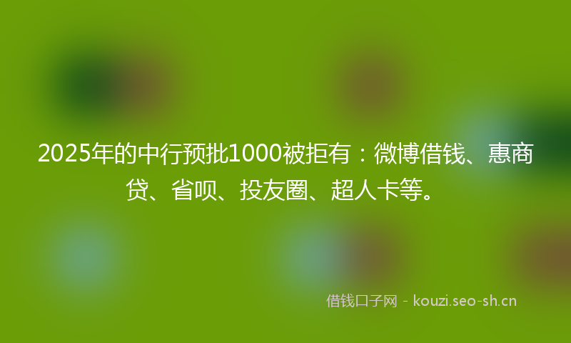 2025年的中行预批1000被拒有：微博借钱、惠商贷、省呗、投友圈、超人卡等。