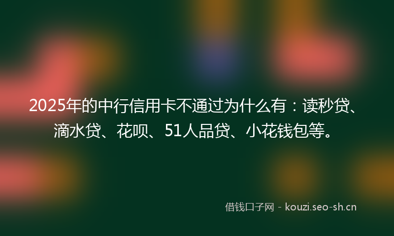 2025年的中行信用卡不通过为什么有：读秒贷、滴水贷、花呗、51人品贷、小花钱包等。