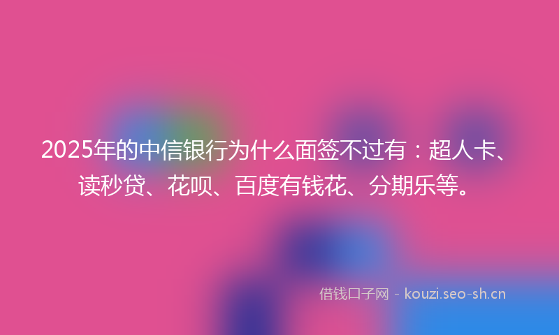 2025年的中信银行为什么面签不过有：超人卡、读秒贷、花呗、百度有钱花、分期乐等。