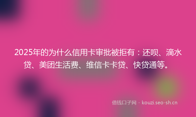 2025年的为什么信用卡审批被拒有：还呗、滴水贷、美团生活费、维信卡卡贷、快贷通等。