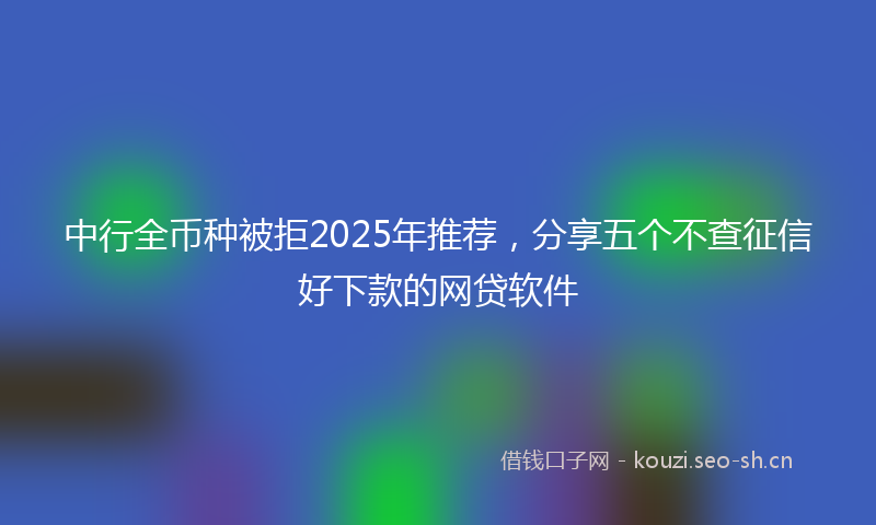 中行全币种被拒2025年推荐，分享五个不查征信好下款的网贷软件