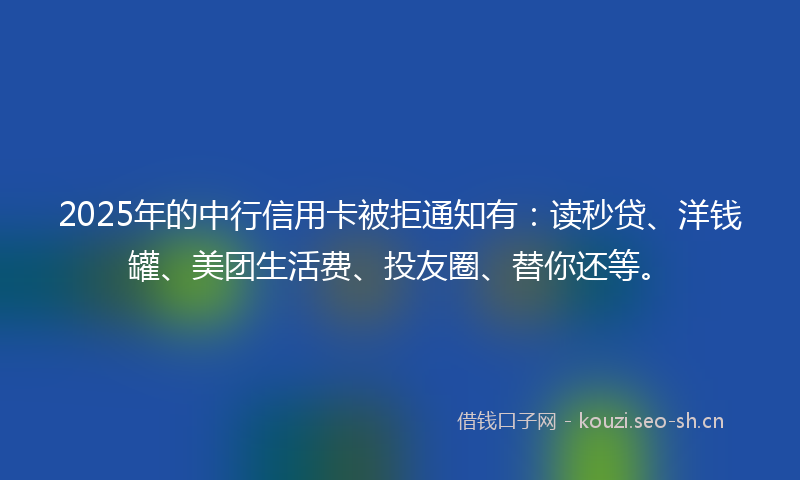 2025年的中行信用卡被拒通知有：读秒贷、洋钱罐、美团生活费、投友圈、替你还等。