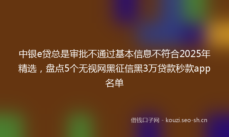 中银e贷总是审批不通过基本信息不符合2025年精选,盘点5个无视网黑征信黑3万贷款秒款app名单