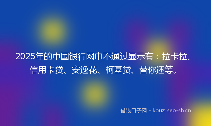 2025年的中国银行网申不通过显示有：拉卡拉、信用卡贷、安逸花、柯基贷、替你还等。