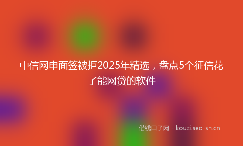 中信网申面签被拒2025年精选，盘点5个征信花了能网贷的软件