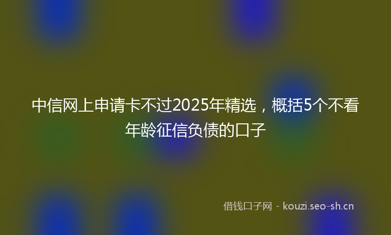中信网上申请卡不过2025年精选，概括5个不看年龄征信负债的口子