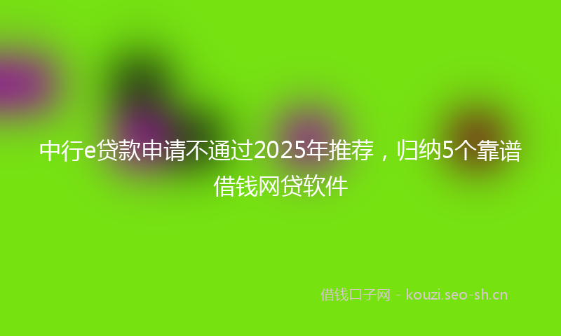 中行e贷款申请不通过2025年推荐，归纳5个靠谱借钱网贷软件