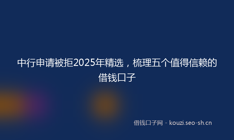 中行申请被拒2025年精选,梳理五个值得信赖的借钱口子
