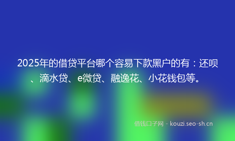 2025年的借贷平台哪个容易下款黑户的有：还呗、滴水贷、e微贷、融逸花、小花钱包等。