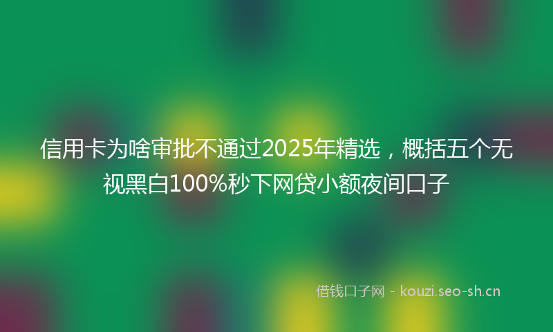 信用卡为啥审批不通过2025年精选，概括五个无视黑白100%秒下网贷小额夜间口子