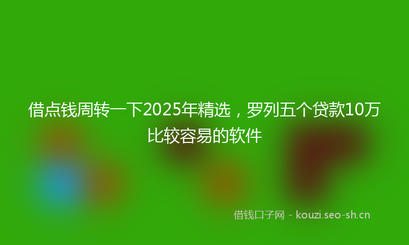借点钱周转一下2025年精选，罗列五个贷款10万比较容易的软件