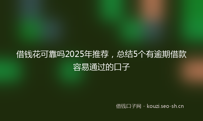借钱花可靠吗2025年推荐，总结5个有逾期借款容易通过的口子