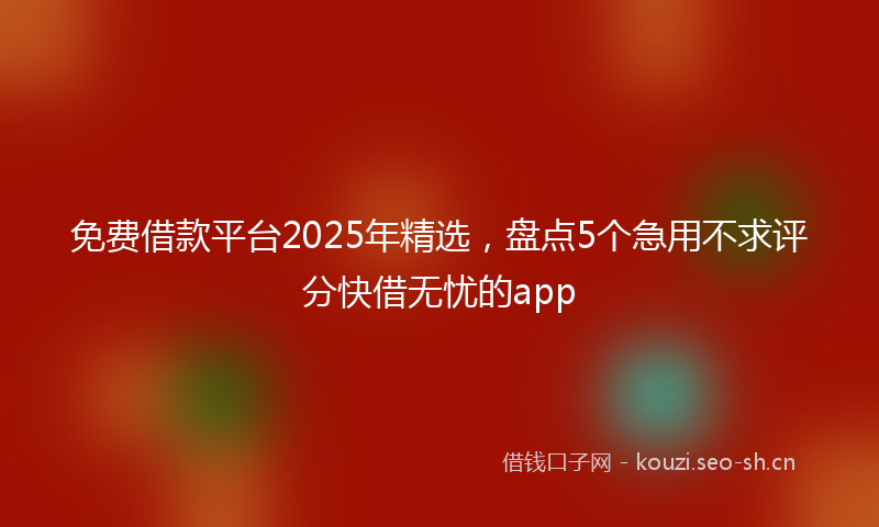 免费借款平台2025年精选,盘点5个急用不求评分快借无忧的app