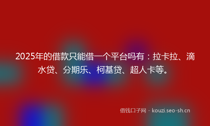 2025年的借款只能借一个平台吗有：拉卡拉、滴水贷、分期乐、柯基贷、超人卡等。