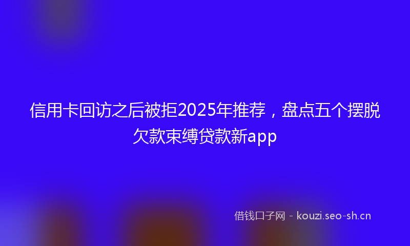 信用卡回访之后被拒2025年推荐，盘点五个摆脱欠款束缚贷款新app