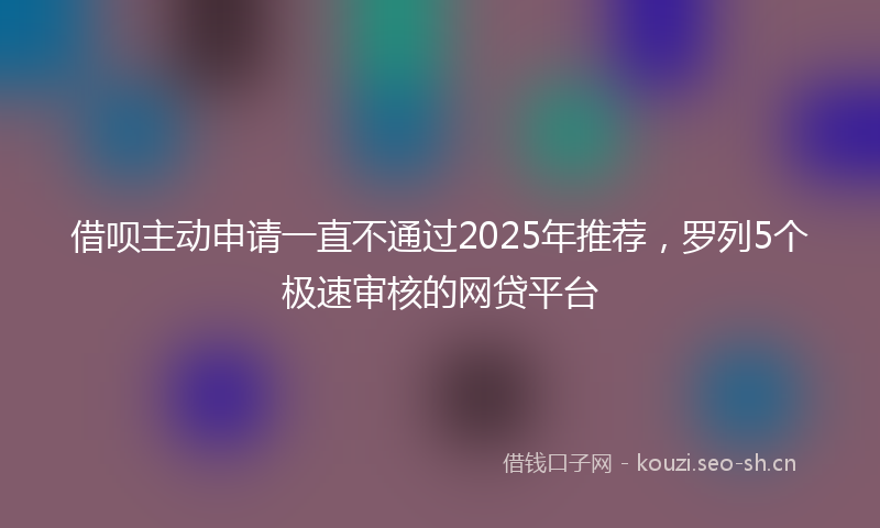 借呗主动申请一直不通过2025年推荐，罗列5个极速审核的网贷平台
